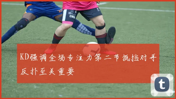 KD强调全场专注力第二节抵挡对手反扑至关重要