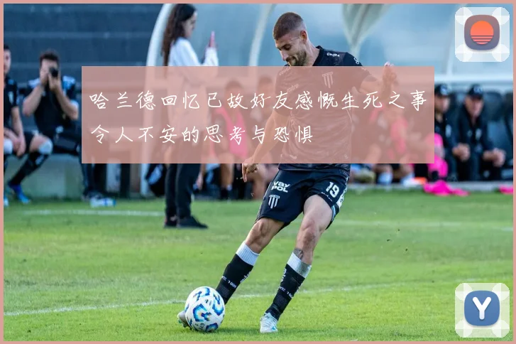 哈兰德回忆已故好友感慨生死之事令人不安的思考与恐惧