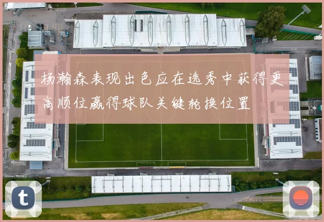 杨瀚森表现出色应在选秀中获得更高顺位赢得球队关键轮换位置