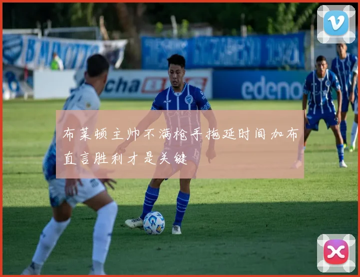 布莱顿主帅不满枪手拖延时间加布直言胜利才是关键