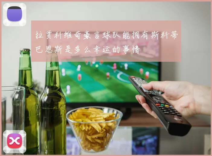 拉贾科维奇豪言球队能拥有斯科蒂巴恩斯是多么幸运的事情