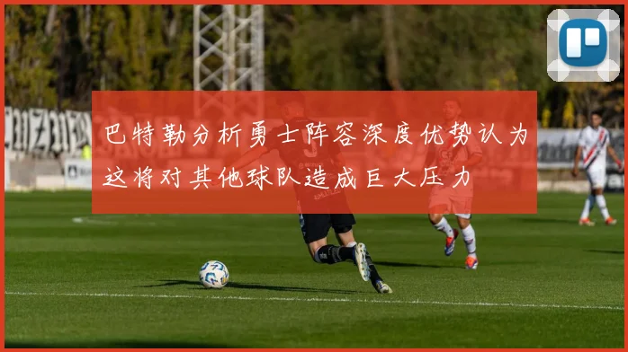 巴特勒分析勇士阵容深度优势认为这将对其他球队造成巨大压力