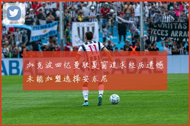 加克波回忆曼联夏窗追求经历遗憾未能加盟选择安东尼