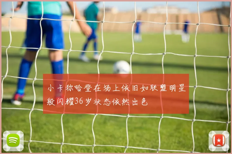 小卡称哈登在场上依旧如联盟明星般闪耀36岁状态依然出色