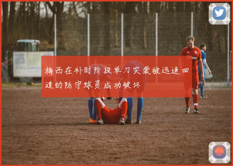 梅西在补时阶段单刀突袭被迅速回追的防守球员成功破坏
