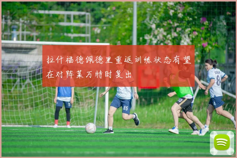 拉什福德佩德里重返训练状态有望在对阵莱万特时复出