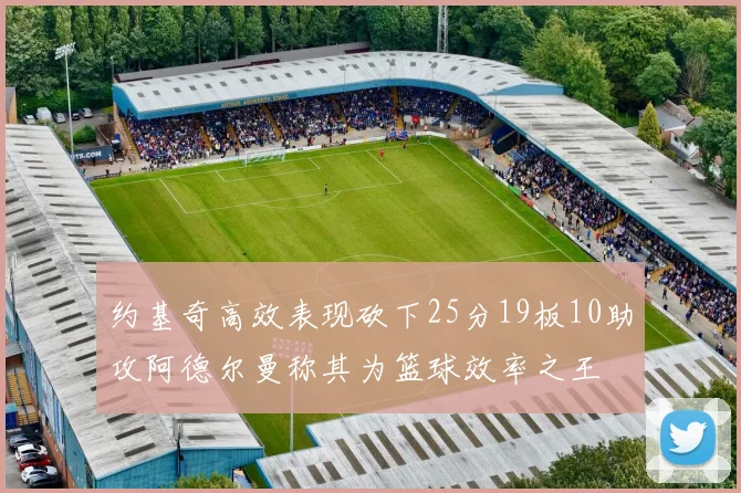 约基奇高效表现砍下25分19板10助攻阿德尔曼称其为篮球效率之王