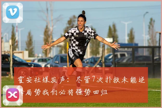 霍安社媒发声：尽管7次扑救未能逆转局势我们必将强势回归