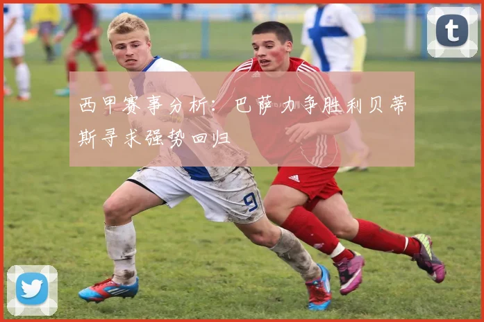 西甲赛事分析：巴萨力争胜利贝蒂斯寻求强势回归