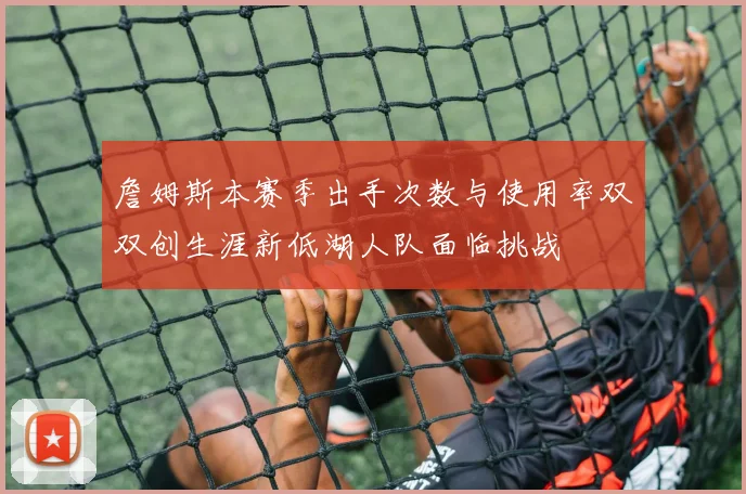 詹姆斯本赛季出手次数与使用率双双创生涯新低湖人队面临挑战
