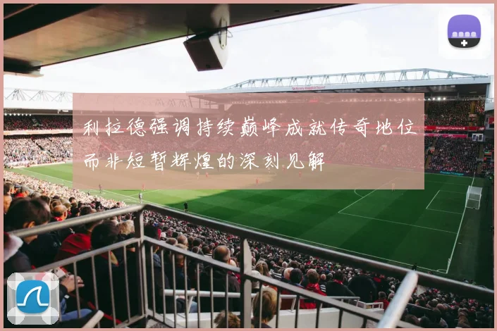 利拉德强调持续巅峰成就传奇地位而非短暂辉煌的深刻见解