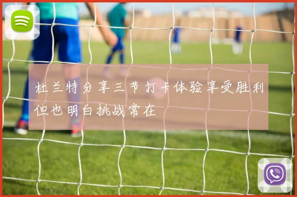 杜兰特分享三节打卡体验享受胜利但也明白挑战常在