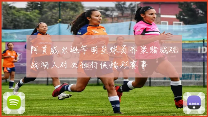 阿贾威尔逊等明星球员齐聚赌城观战湖人对决独行侠精彩赛事