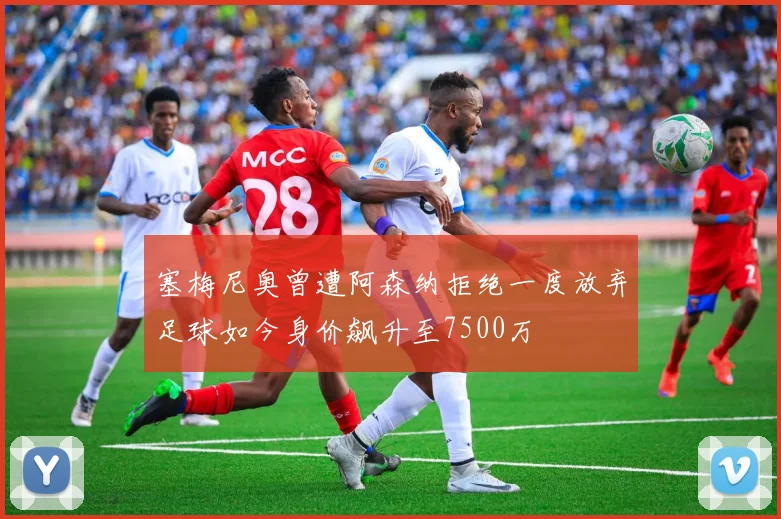 塞梅尼奥曾遭阿森纳拒绝一度放弃足球如今身价飙升至7500万