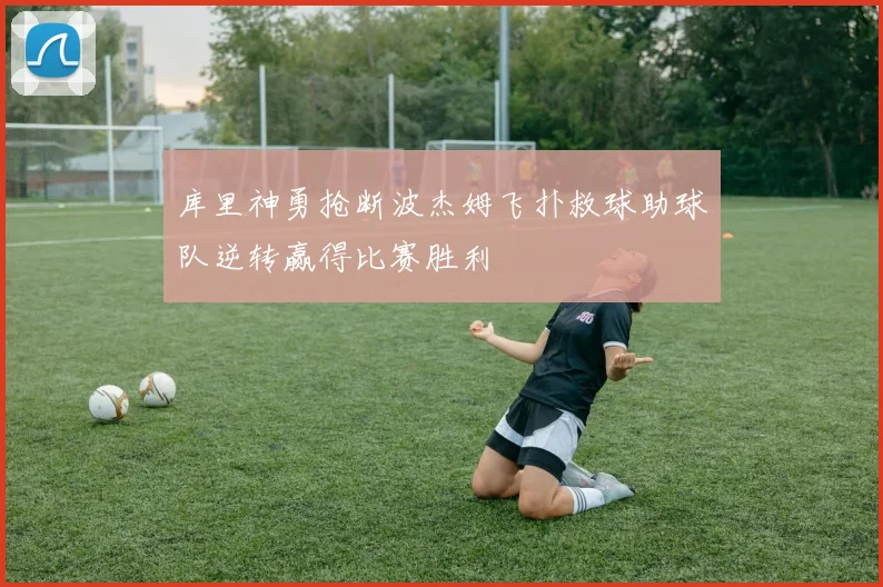 库里神勇抢断波杰姆飞扑救球助球队逆转赢得比赛胜利