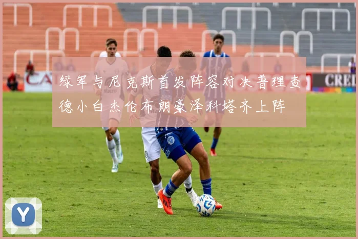 绿军与尼克斯首发阵容对决普理查德小白杰伦布朗豪泽科塔齐上阵