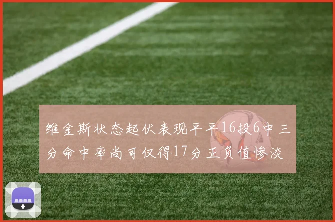 维金斯状态起伏表现平平16投6中三分命中率尚可仅得17分正负值惨淡12