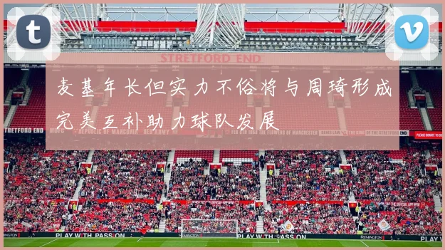 麦基年长但实力不俗将与周琦形成完美互补助力球队发展