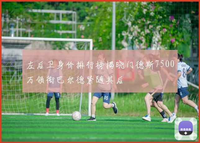 左后卫身价排行榜揭晓门德斯7500万领衔巴尔德紧随其后
