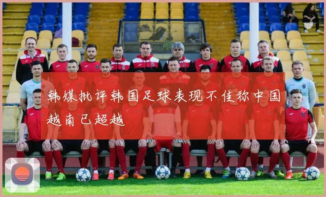 韩媒批评韩国足球表现不佳称中国越南已超越