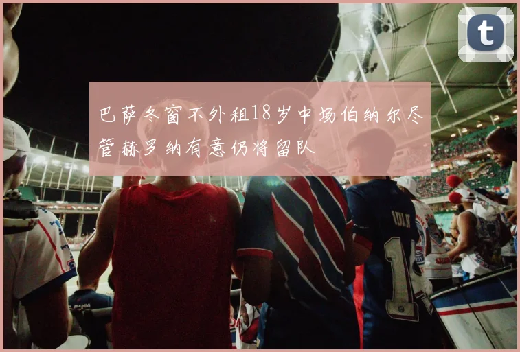巴萨冬窗不外租18岁中场伯纳尔尽管赫罗纳有意仍将留队