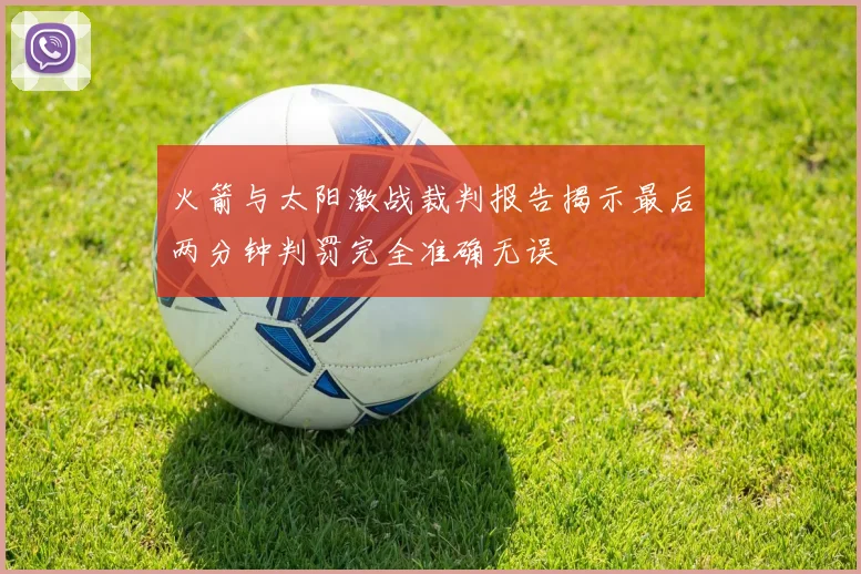 火箭与太阳激战裁判报告揭示最后两分钟判罚完全准确无误