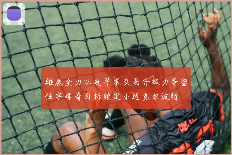 雄鹿全力以赴寻求交易升级力争留住字母哥目标锁定小迈克尔波特