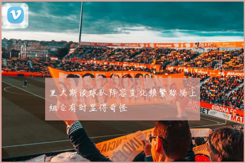 里夫斯谈球队阵容变化频繁称场上组合有时显得奇怪