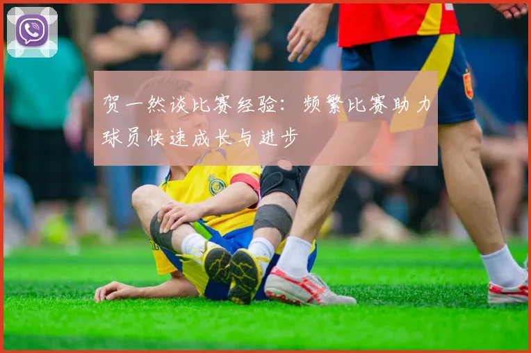 贺一然谈比赛经验：频繁比赛助力球员快速成长与进步
