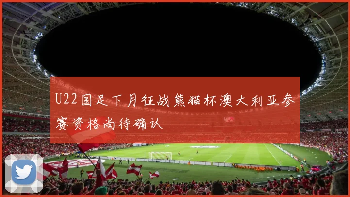 U22国足下月征战熊猫杯澳大利亚参赛资格尚待确认