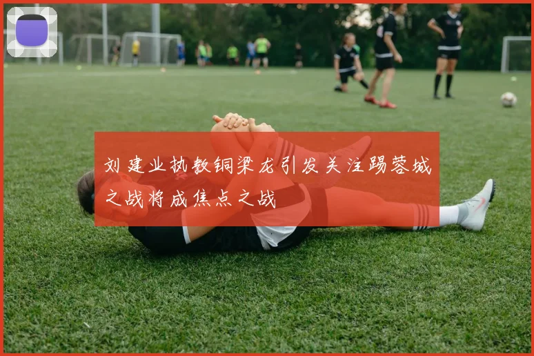 刘建业执教铜梁龙引发关注踢蓉城之战将成焦点之战