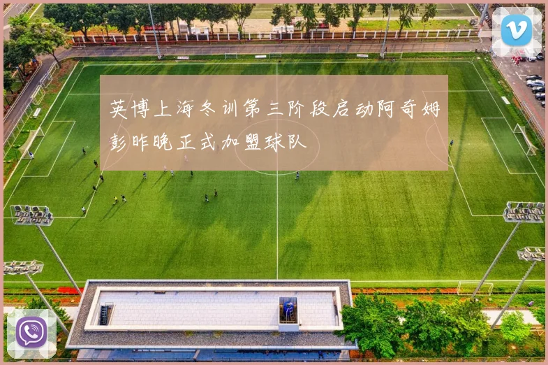 英博上海冬训第三阶段启动阿奇姆彭昨晚正式加盟球队