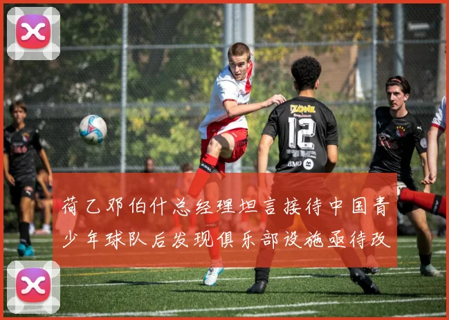 荷乙邓伯什总经理坦言接待中国青少年球队后发现俱乐部设施亟待改善