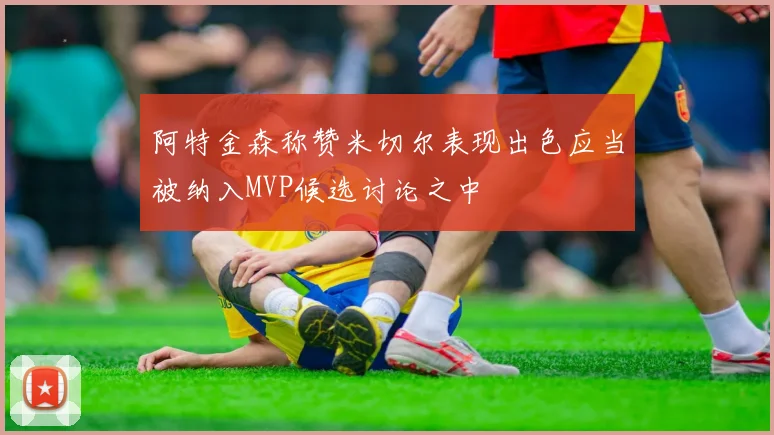 阿特金森称赞米切尔表现出色应当被纳入MVP候选讨论之中