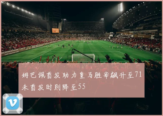 姆巴佩首发助力皇马胜率飙升至71未首发时则降至55