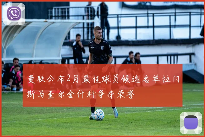 曼联公布2月最佳球员候选名单拉门斯马奎尔舍什科争夺荣誉
