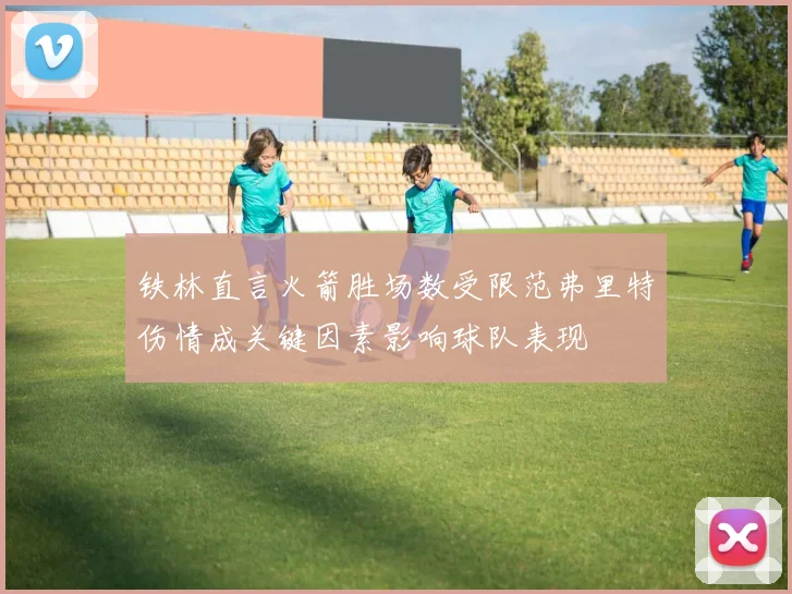 铁林直言火箭胜场数受限范弗里特伤情成关键因素影响球队表现
