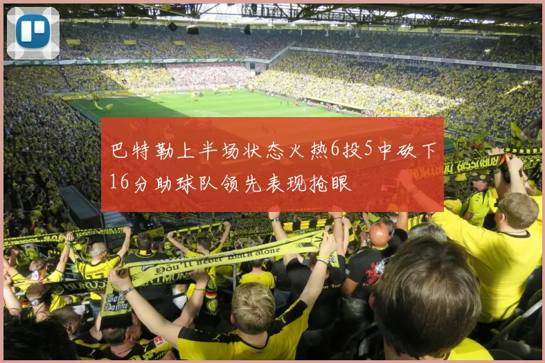 巴特勒上半场状态火热6投5中砍下16分助球队领先表现抢眼