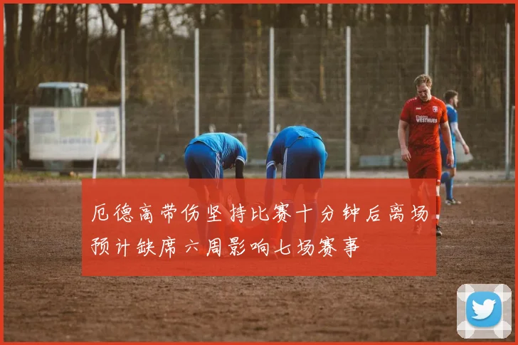 厄德高带伤坚持比赛十分钟后离场预计缺席六周影响七场赛事