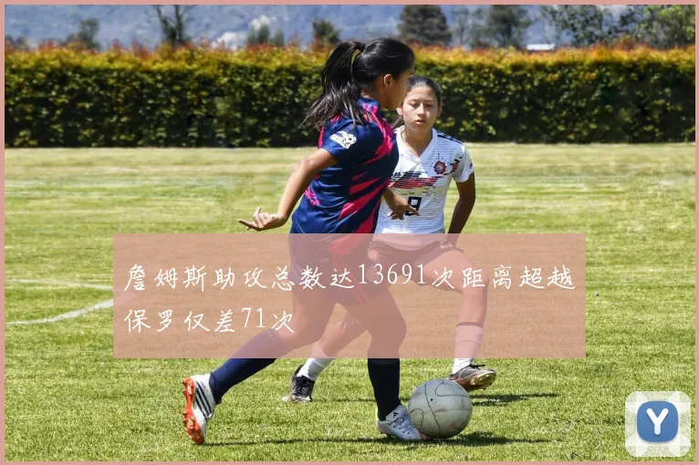 詹姆斯助攻总数达13691次距离超越保罗仅差71次