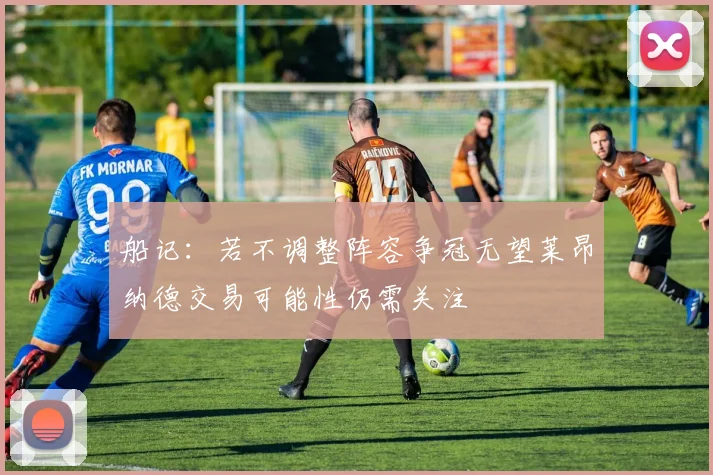 船记：若不调整阵容争冠无望莱昂纳德交易可能性仍需关注