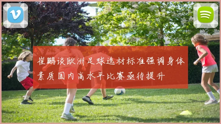 崔鹏谈欧洲足球选材标准强调身体素质国内高水平比赛亟待提升