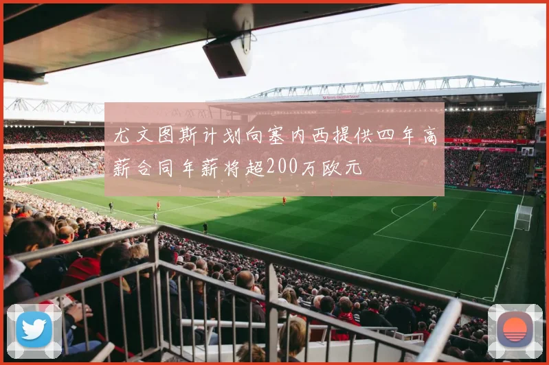 尤文图斯计划向塞内西提供四年高薪合同年薪将超200万欧元