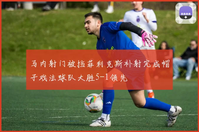 马内射门被挡菲利克斯补射完成帽子戏法球队大胜5-1领先