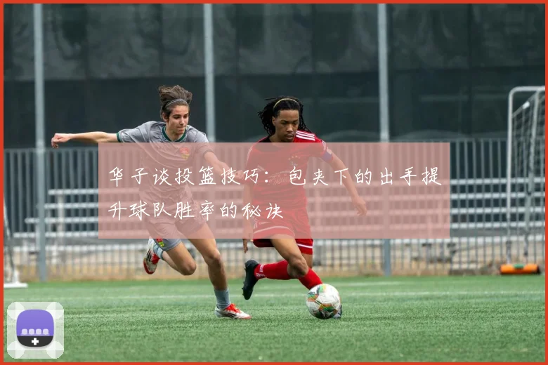 华子谈投篮技巧：包夹下的出手提升球队胜率的秘诀