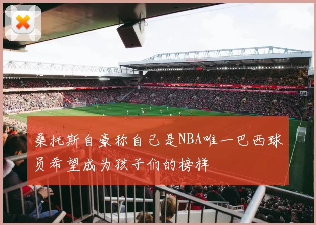 桑托斯自豪称自己是NBA唯一巴西球员希望成为孩子们的榜样