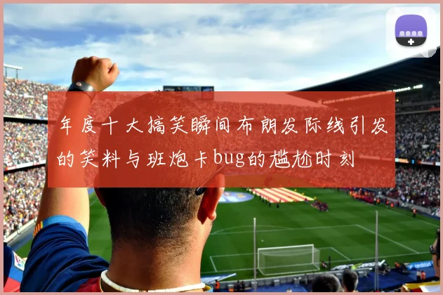 年度十大搞笑瞬间布朗发际线引发的笑料与班炮卡bug的尴尬时刻