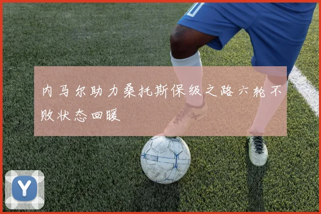 内马尔助力桑托斯保级之路六轮不败状态回暖
